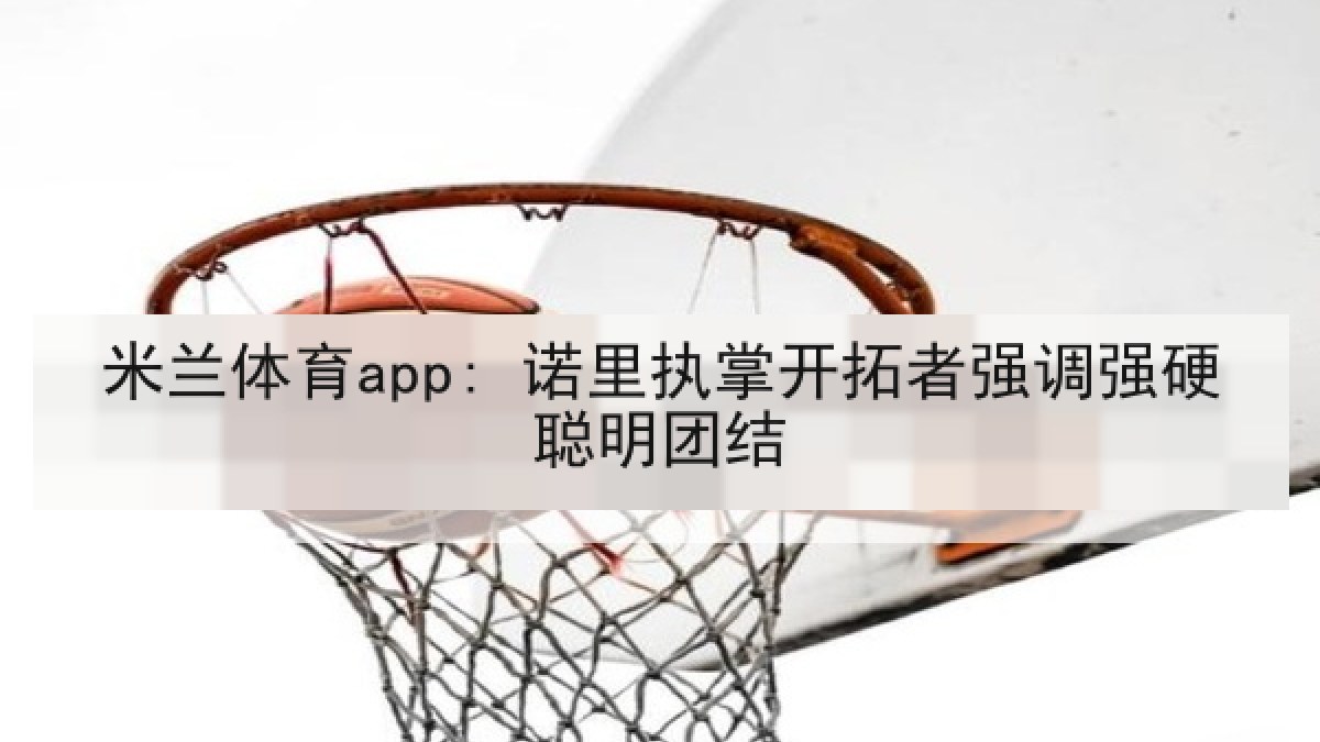 米兰体育app: 诺里执掌开拓者强调强硬聪明团结 米兰体育app: 诺里执掌开拓者强调强硬聪明团结